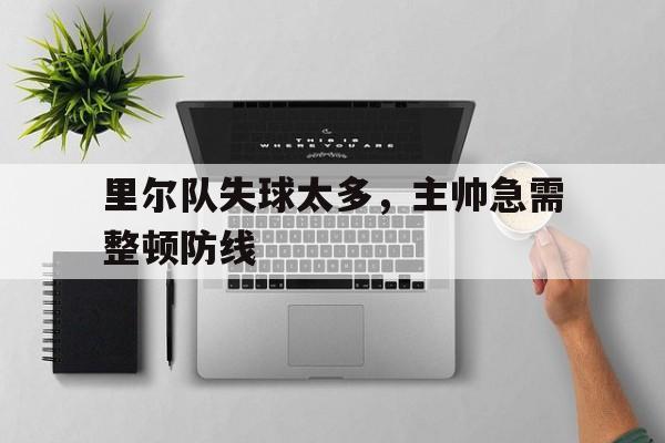 开云手机平台-里尔队失球太多,主帅急需整顿防线怎么办